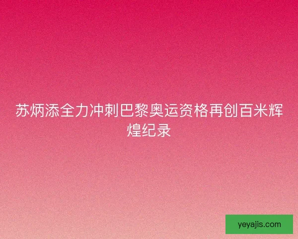 苏炳添全力冲刺巴黎奥运资格再创百米辉煌纪录