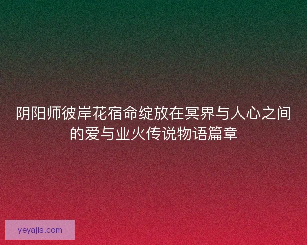 阴阳师彼岸花宿命绽放在冥界与人心之间的爱与业火传说物语篇章