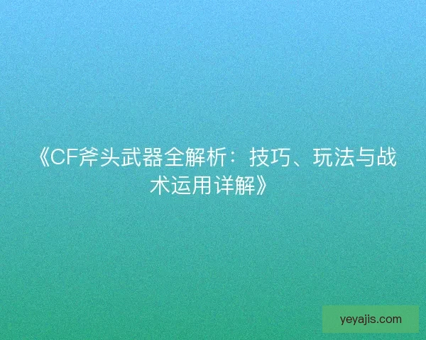 《CF斧头武器全解析：技巧、玩法与战术运用详解》