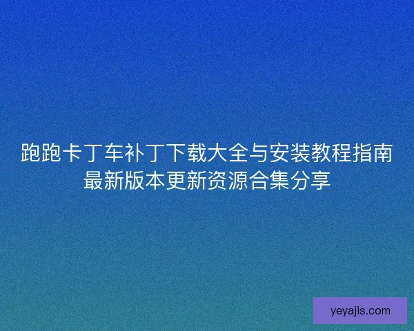 跑跑卡丁车补丁下载大全与安装教程指南最新版本更新资源合集分享